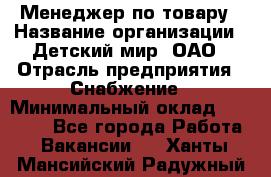 Менеджер по товару › Название организации ­ Детский мир, ОАО › Отрасль предприятия ­ Снабжение › Минимальный оклад ­ 22 000 - Все города Работа » Вакансии   . Ханты-Мансийский,Радужный г.